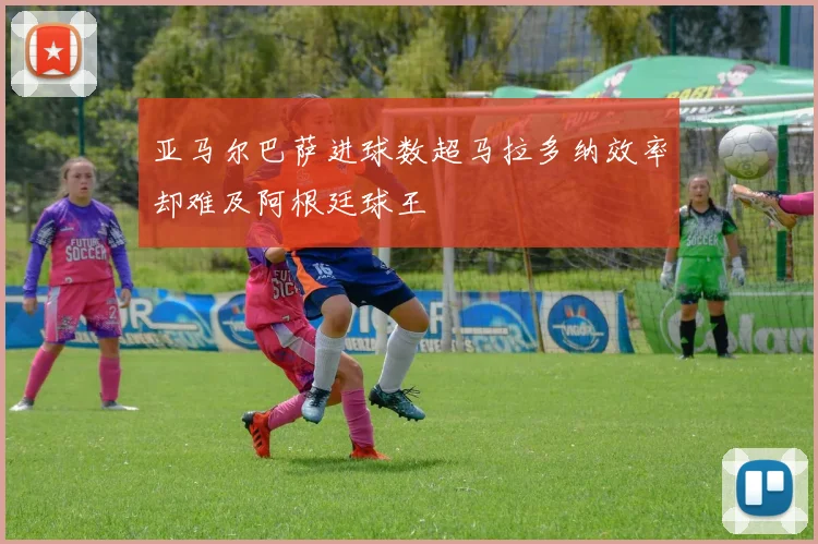亚马尔巴萨进球数超马拉多纳效率却难及阿根廷球王