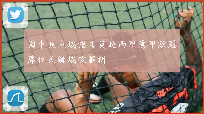 周中焦点战指南英超西甲意甲欧冠席位关键战役解析